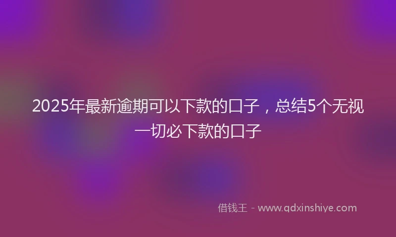 2025年最新逾期可以下款的口子，总结5个无视一切必下款的口子