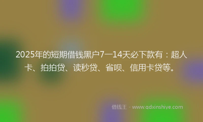 2025年的短期借钱黑户7一14天必下款有：超人卡、拍拍贷、读秒贷、省呗、信用卡贷等。