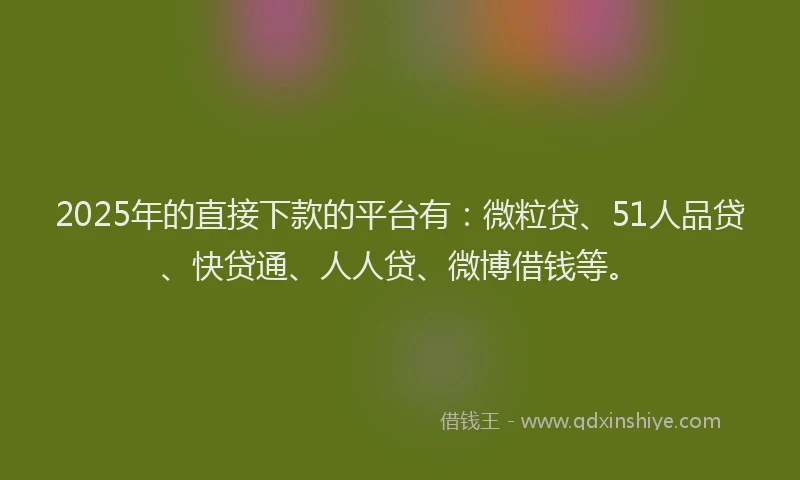 2025年的直接下款的平台有：微粒贷、51人品贷、快贷通、人人贷、微博借钱等。