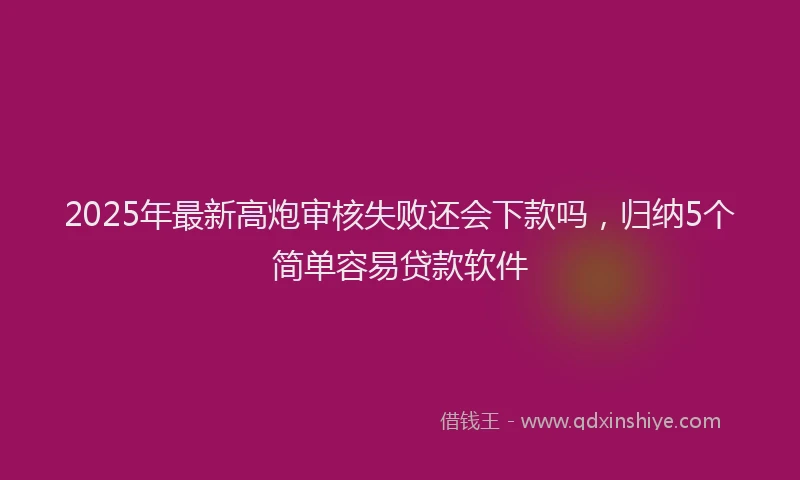 2025年最新高炮审核失败还会下款吗，归纳5个简单容易贷款软件