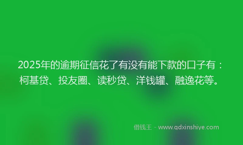 2025年的逾期征信花了有没有能下款的口子有：柯基贷、投友圈、读秒贷、洋钱罐、融逸花等。
