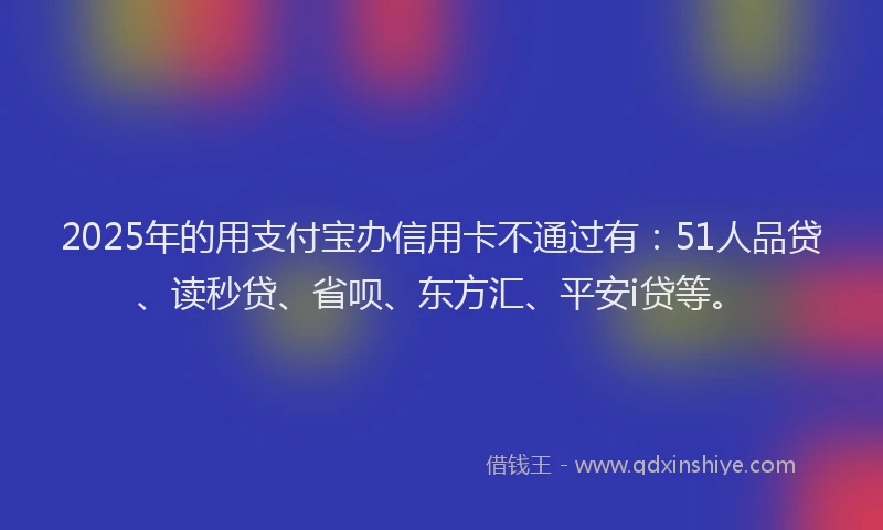 2025年的用支付宝办信用卡不通过有：51人品贷、读秒贷、省呗、东方汇、平安i贷等。