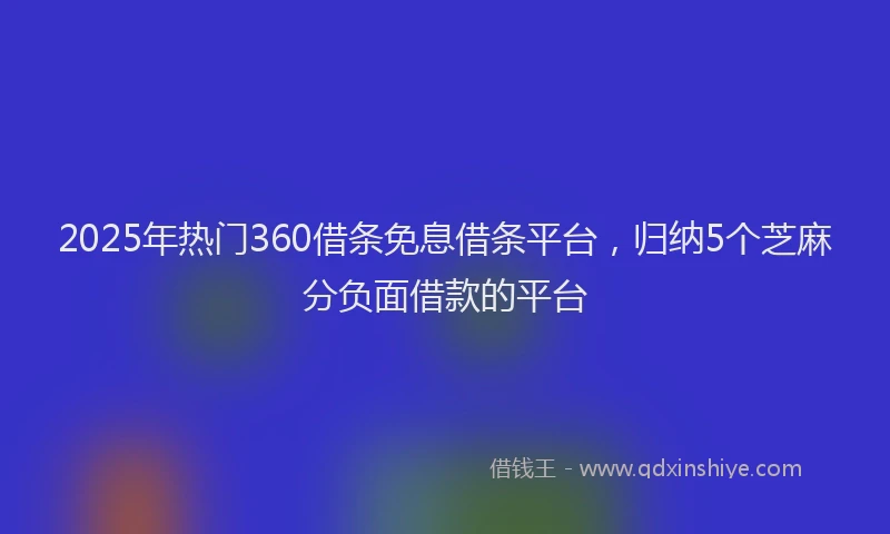 2025年热门360借条免息借条平台，归纳5个芝麻分负面借款的平台
