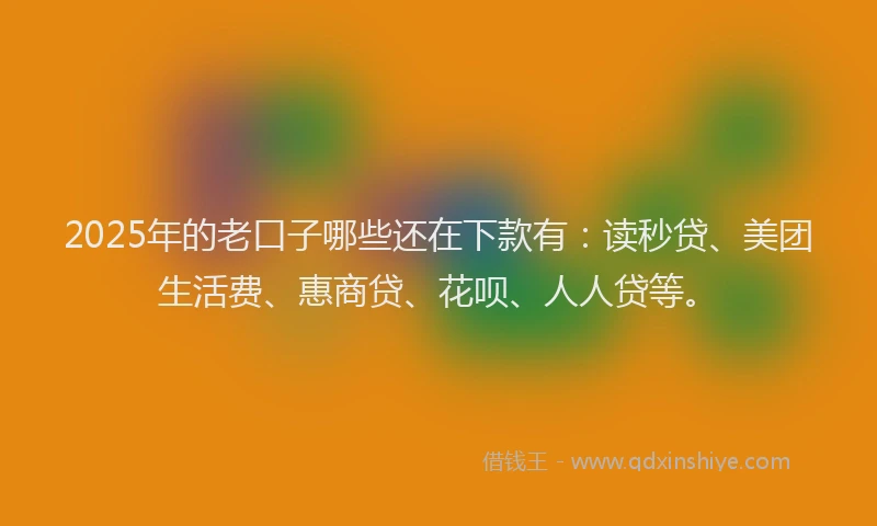 2025年的老口子哪些还在下款有：读秒贷、美团生活费、惠商贷、花呗、人人贷等。