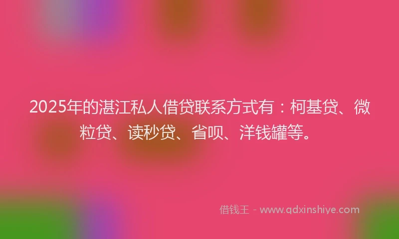 2025年的湛江私人借贷联系方式有：柯基贷、微粒贷、读秒贷、省呗、洋钱罐等。