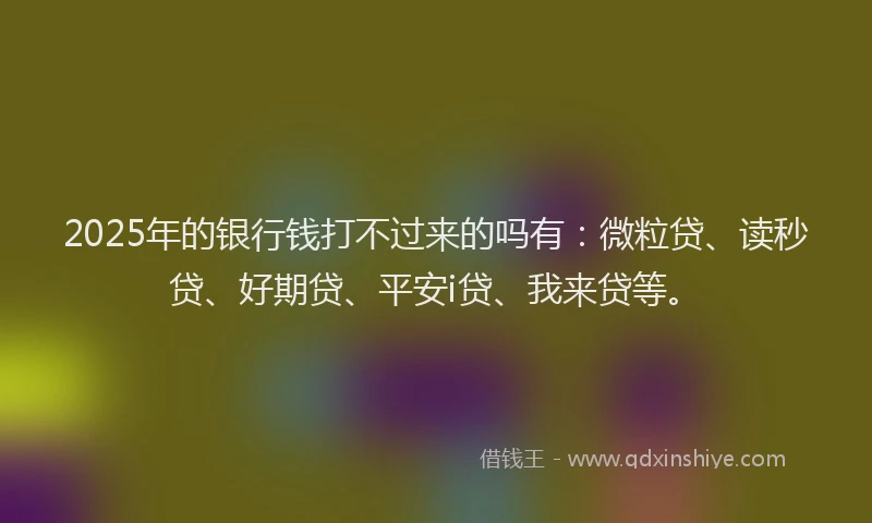 2025年的银行钱打不过来的吗有：微粒贷、读秒贷、好期贷、平安i贷、我来贷等。