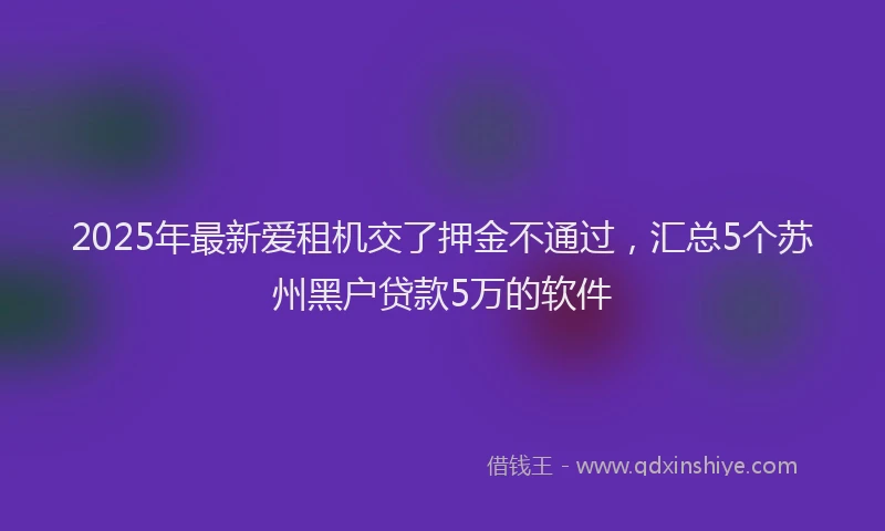 2025年最新爱租机交了押金不通过，汇总5个苏州黑户贷款5万的软件
