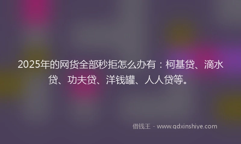 2025年的网货全部秒拒怎么办有：柯基贷、滴水贷、功夫贷、洋钱罐、人人贷等。