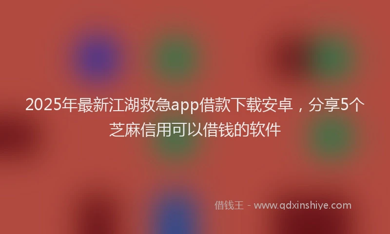 2025年最新江湖救急app借款下载安卓，分享5个芝麻信用可以借钱的软件