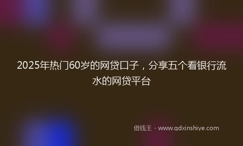 2025年热门60岁的网贷口子，分享五个看银行流水的网贷平台