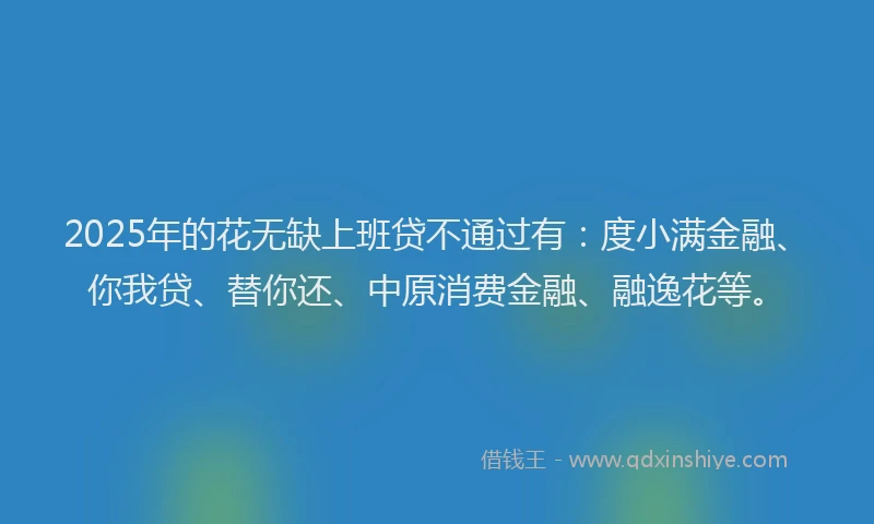 2025年的花无缺上班贷不通过有：度小满金融、你我贷、替你还、中原消费金融、融逸花等。