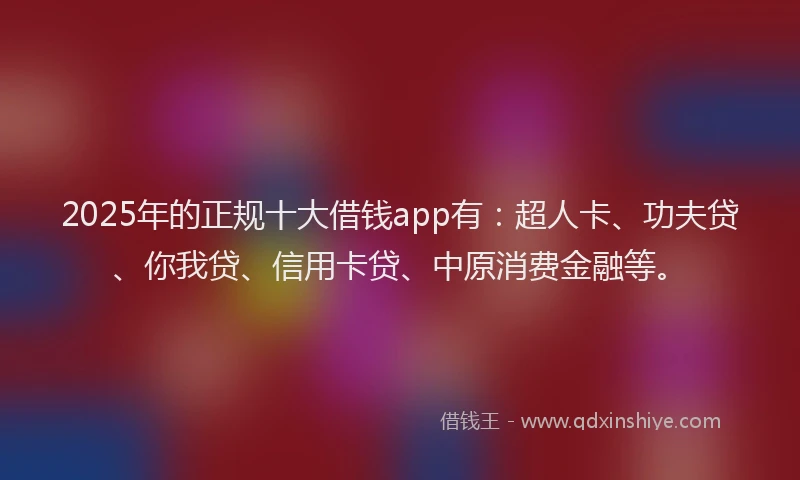 2025年的正规十大借钱app有：超人卡、功夫贷、你我贷、信用卡贷、中原消费金融等。