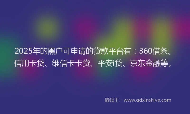 2025年的黑户可申请的贷款平台有：360借条、信用卡贷、维信卡卡贷、平安i贷、京东金融等。