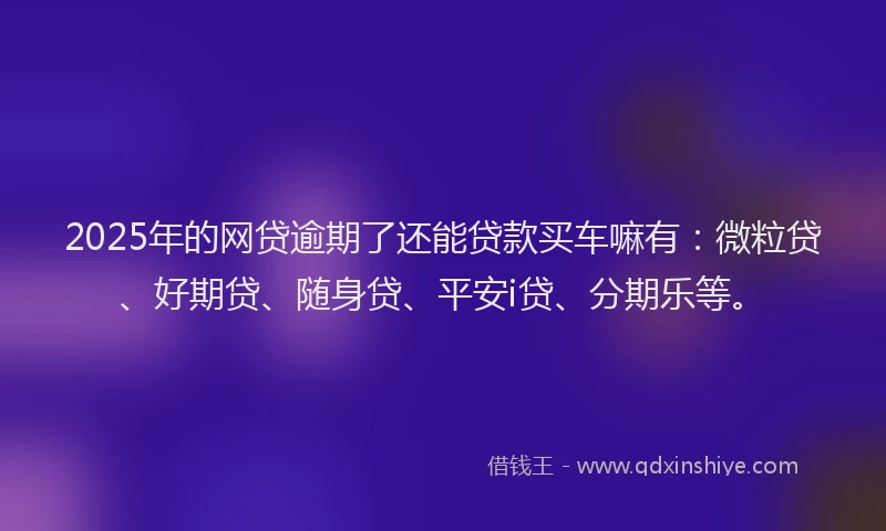 2025年的网贷逾期了还能贷款买车嘛有：微粒贷、好期贷、随身贷、平安i贷、分期乐等。