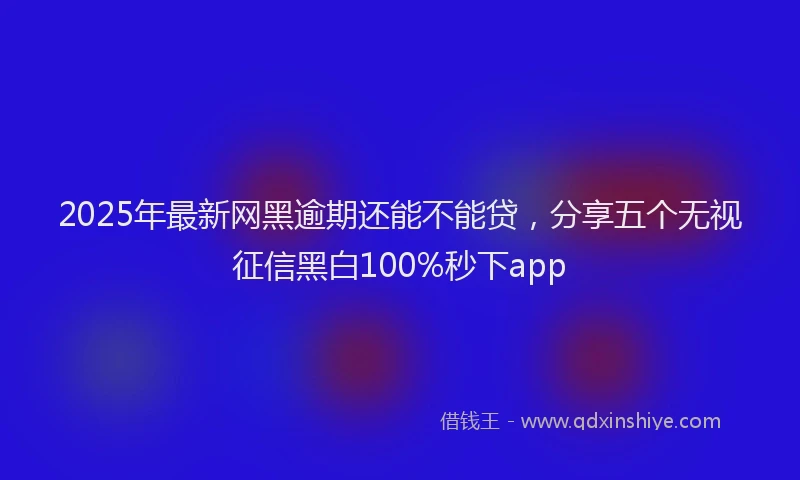2025年最新网黑逾期还能不能贷，分享五个无视征信黑白100%秒下app