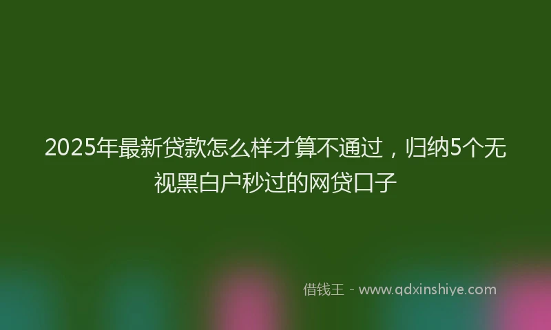2025年最新贷款怎么样才算不通过，归纳5个无视黑白户秒过的网贷口子