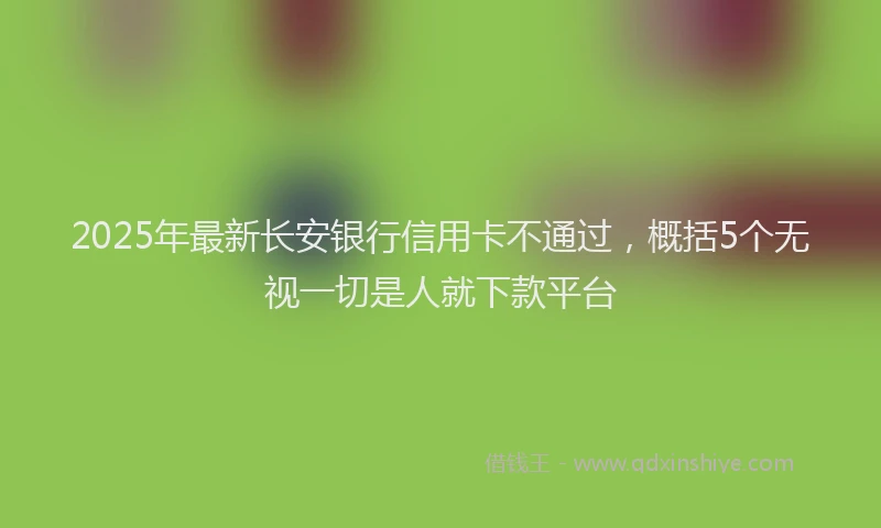 2025年最新长安银行信用卡不通过，概括5个无视一切是人就下款平台