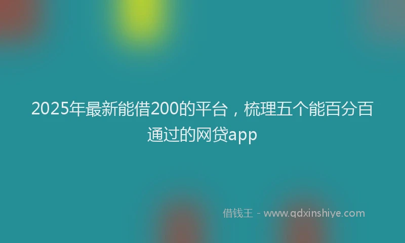 2025年最新能借200的平台，梳理五个能百分百通过的网贷app