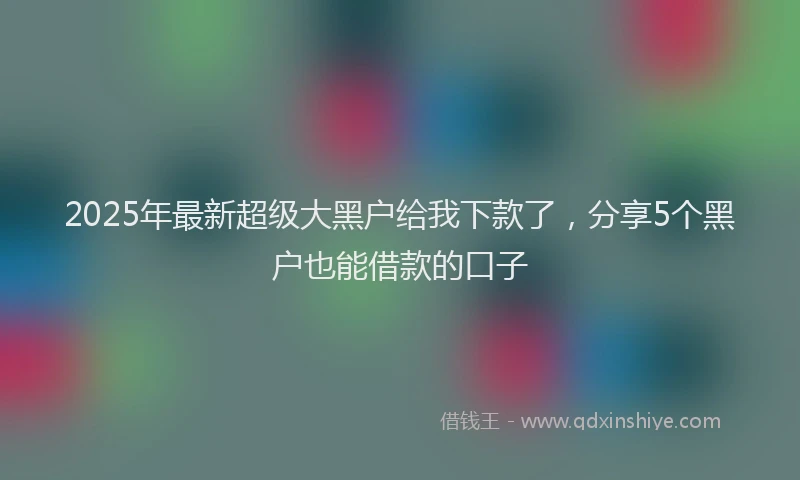 2025年最新超级大黑户给我下款了，分享5个黑户也能借款的口子