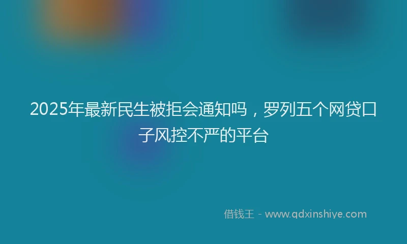 2025年最新民生被拒会通知吗，罗列五个网贷口子风控不严的平台