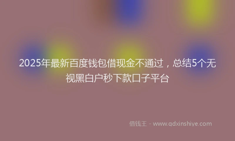 2025年最新百度钱包借现金不通过，总结5个无视黑白户秒下款口子平台