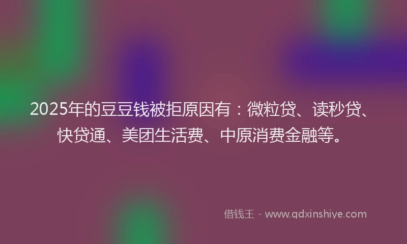 2025年的豆豆钱被拒原因有：微粒贷、读秒贷、快贷通、美团生活费、中原消费金融等。