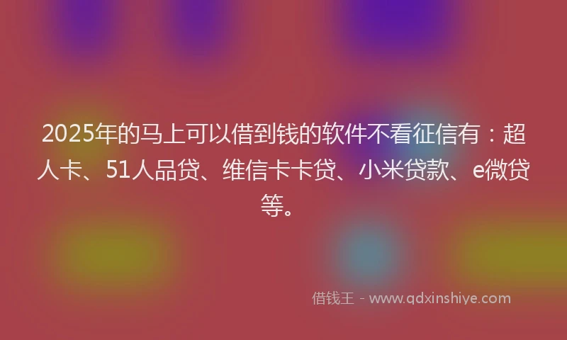 2025年的马上可以借到钱的软件不看征信有：超人卡、51人品贷、维信卡卡贷、小米贷款、e微贷等。