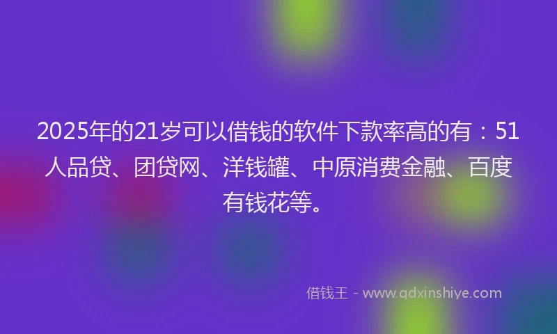 2025年的21岁可以借钱的软件下款率高的有：51人品贷、团贷网、洋钱罐、中原消费金融、百度有钱花等。
