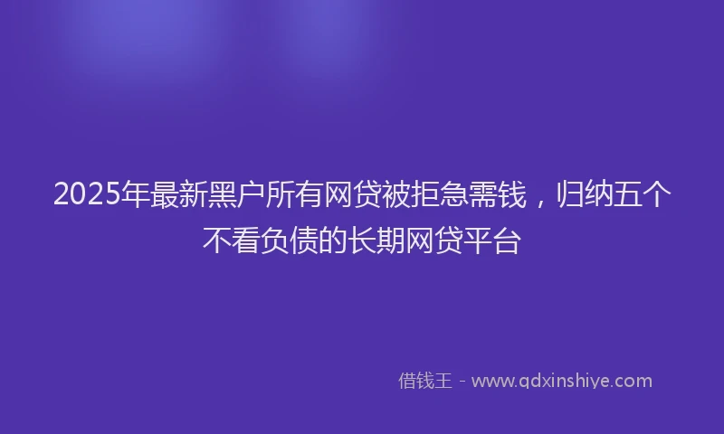 2025年最新黑户所有网贷被拒急需钱，归纳五个不看负债的长期网贷平台
