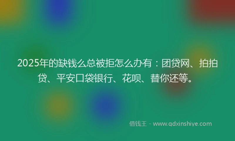 2025年的缺钱么总被拒怎么办有：团贷网、拍拍贷、平安口袋银行、花呗、替你还等。