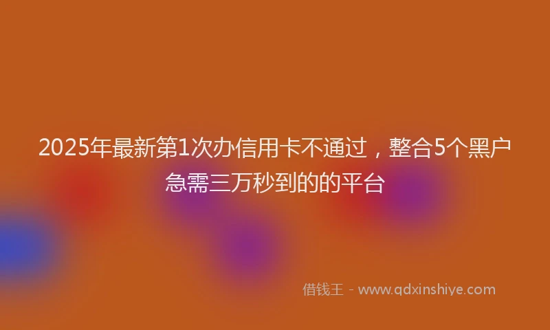 2025年最新第1次办信用卡不通过，整合5个黑户急需三万秒到的的平台