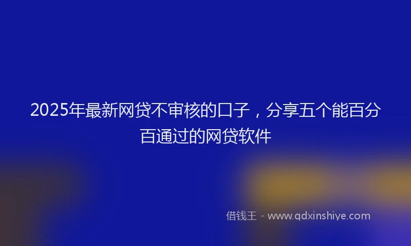2025年最新网贷不审核的口子，分享五个能百分百通过的网贷软件