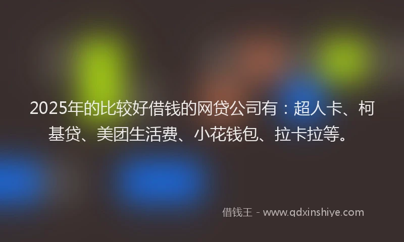 2025年的比较好借钱的网贷公司有：超人卡、柯基贷、美团生活费、小花钱包、拉卡拉等。