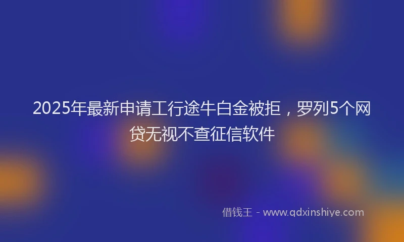 2025年最新申请工行途牛白金被拒，罗列5个网贷无视不查征信软件
