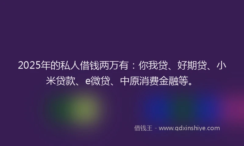 2025年的私人借钱两万有：你我贷、好期贷、小米贷款、e微贷、中原消费金融等。