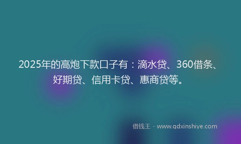 2025年的高炮下款口子有：滴水贷、360借条、好期贷、信用卡贷、惠商贷等。