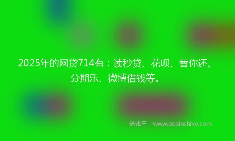 2025年的网贷714有：读秒贷、花呗、替你还、分期乐、微博借钱等。