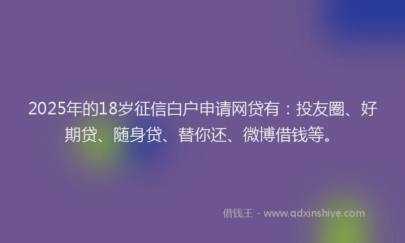 2025年的18岁征信白户申请网贷有：投友圈、好期贷、随身贷、替你还、微博借钱等。