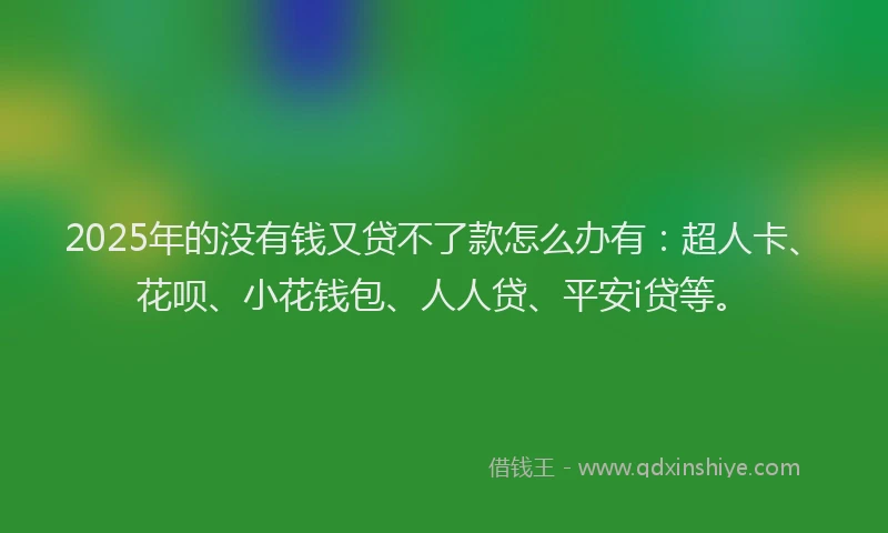 2025年的没有钱又贷不了款怎么办有：超人卡、花呗、小花钱包、人人贷、平安i贷等。