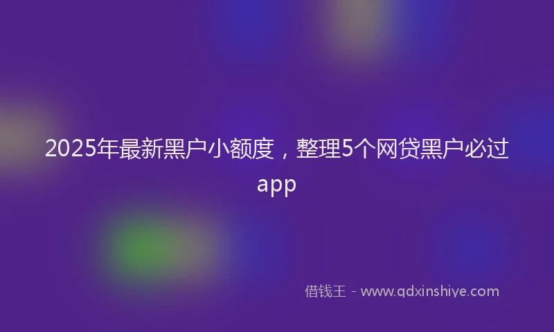 2025年最新黑户小额度，整理5个网贷黑户必过app