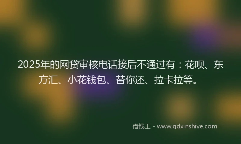 2025年的网贷审核电话接后不通过有：花呗、东方汇、小花钱包、替你还、拉卡拉等。