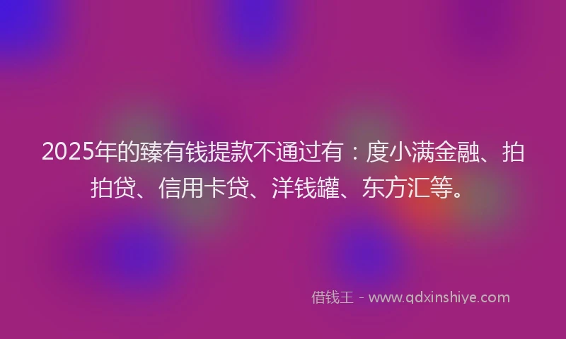 2025年的臻有钱提款不通过有：度小满金融、拍拍贷、信用卡贷、洋钱罐、东方汇等。