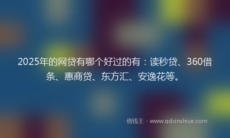 2025年的网贷有哪个好过的有：读秒贷、360借条、惠商贷、东方汇、安逸花等。