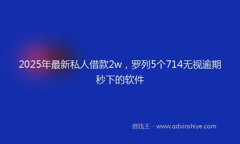2025年最新私人借款2w，罗列5个714无视逾期秒下的软件