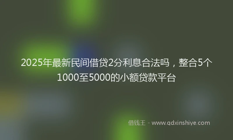 2025年最新民间借贷2分利息合法吗，整合5个1000至5000的小额贷款平台