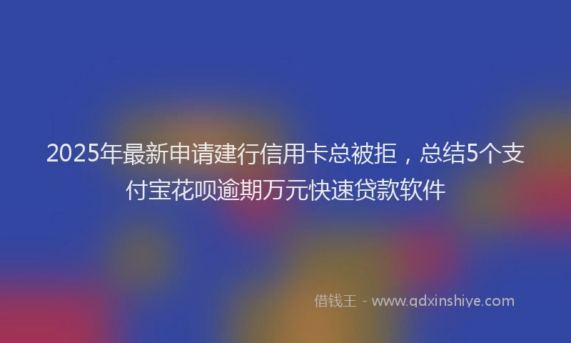2025年最新申请建行信用卡总被拒，总结5个支付宝花呗逾期万元快速贷款软件