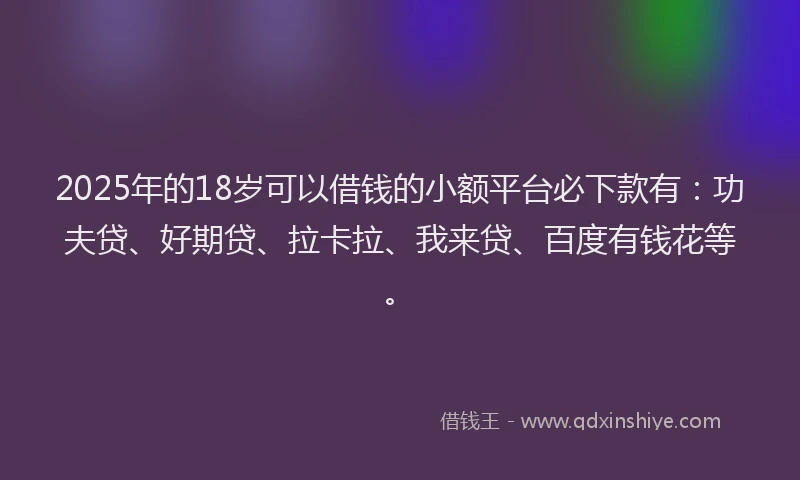 2025年的18岁可以借钱的小额平台必下款有：功夫贷、好期贷、拉卡拉、我来贷、百度有钱花等。