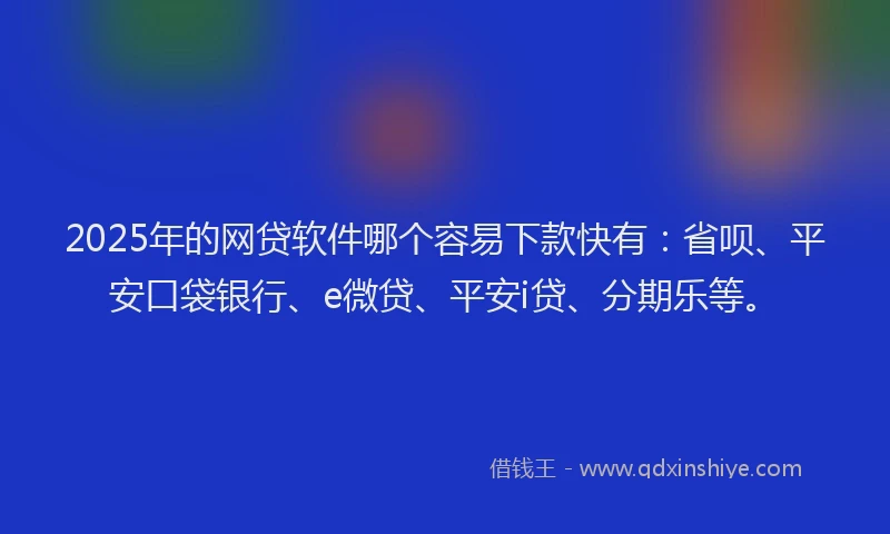 2025年的网贷软件哪个容易下款快有：省呗、平安口袋银行、e微贷、平安i贷、分期乐等。