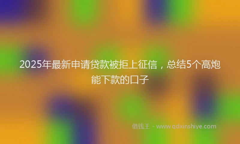 2025年最新申请贷款被拒上征信，总结5个高炮能下款的口子
