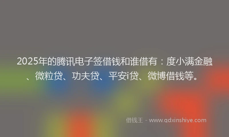 2025年的腾讯电子签借钱和谁借有：度小满金融、微粒贷、功夫贷、平安i贷、微博借钱等。